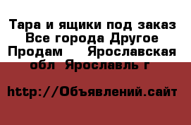 Тара и ящики под заказ - Все города Другое » Продам   . Ярославская обл.,Ярославль г.